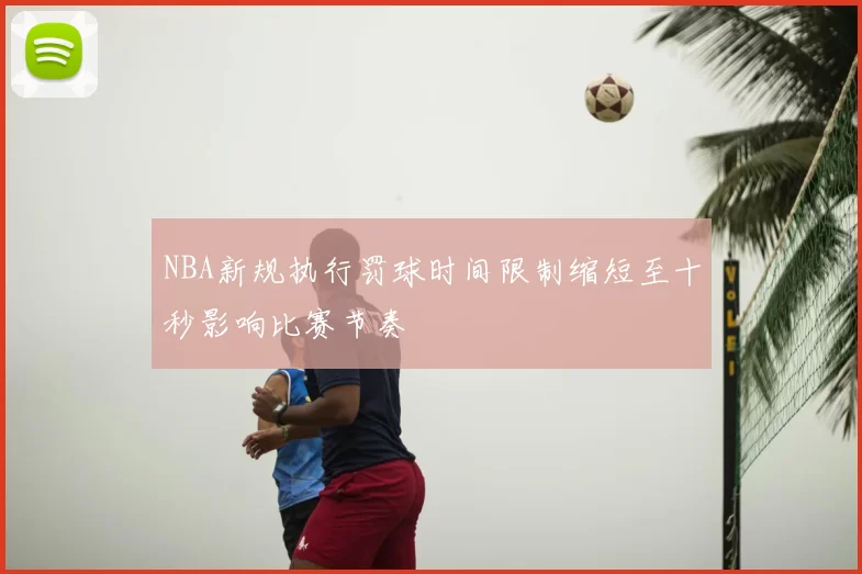NBA新规执行罚球时间限制缩短至十秒影响比赛节奏