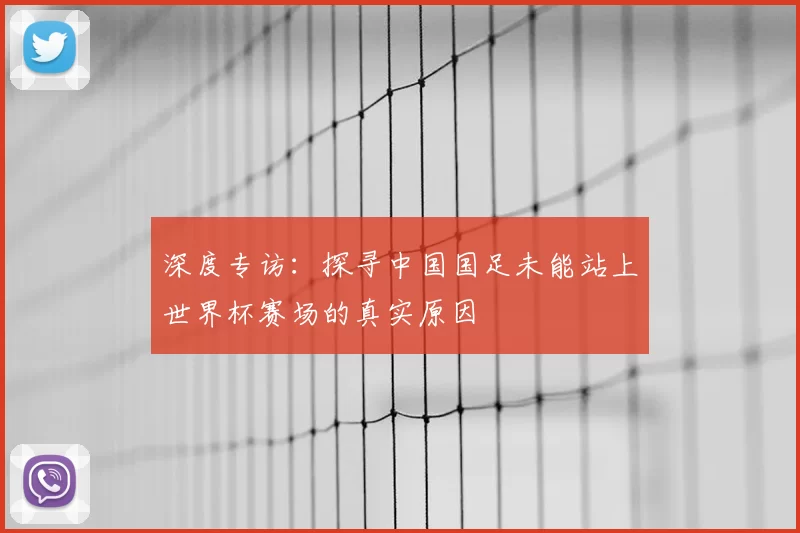 深度专访:探寻中国国足未能站上世界杯赛场的真实原因