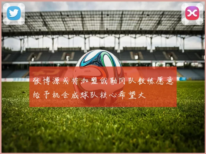 张博源或将加盟俄勒冈队教练愿意给予机会成球队核心希望大