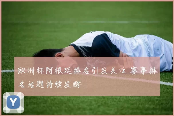 欧洲杯阿根廷排名引发关注 赛事排名话题持续发酵