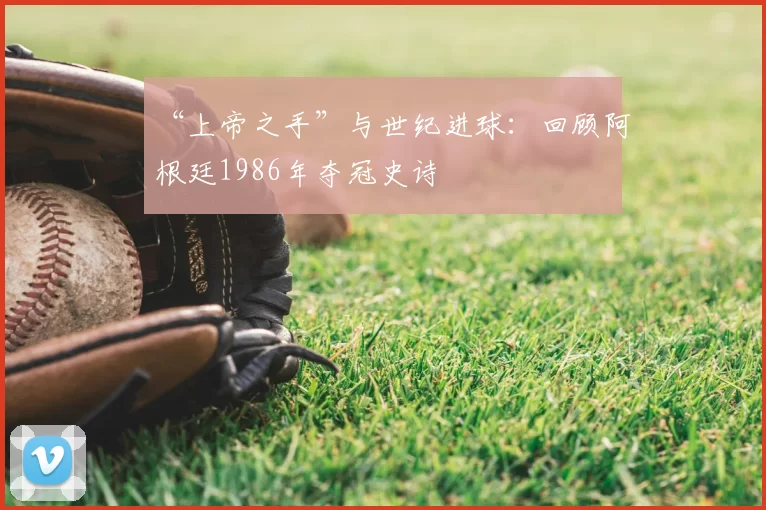 “上帝之手”与世纪进球:回顾阿根廷1986年夺冠史诗