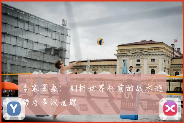 专家圆桌:剖析世界杯前的战术趋势与争议话题
