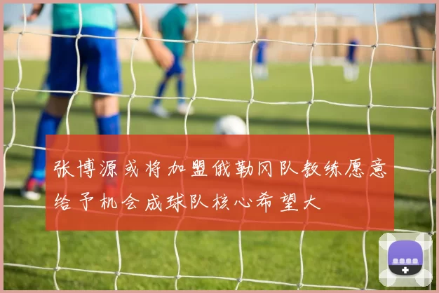 张博源或将加盟俄勒冈队教练愿意给予机会成球队核心希望大