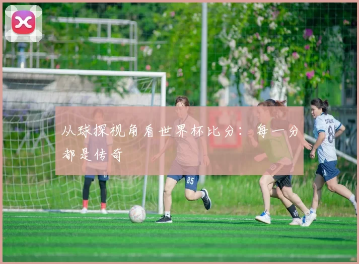 从球探视角看世界杯比分：每一分都是传奇