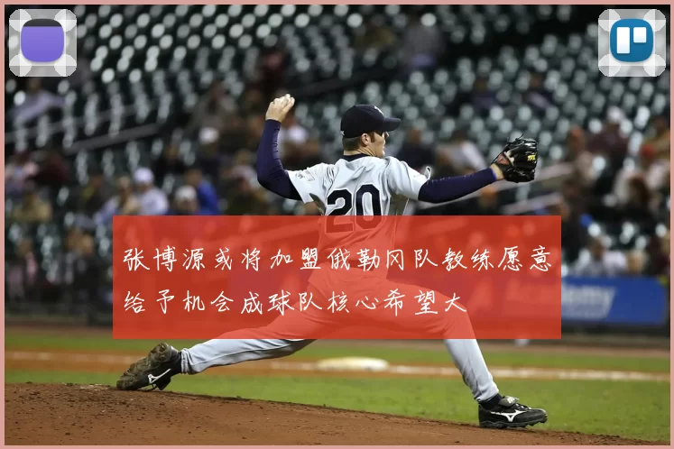张博源或将加盟俄勒冈队教练愿意给予机会成球队核心希望大
