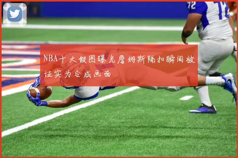 NBA十大假图曝光詹姆斯隔扣瞬间被证实为合成画面