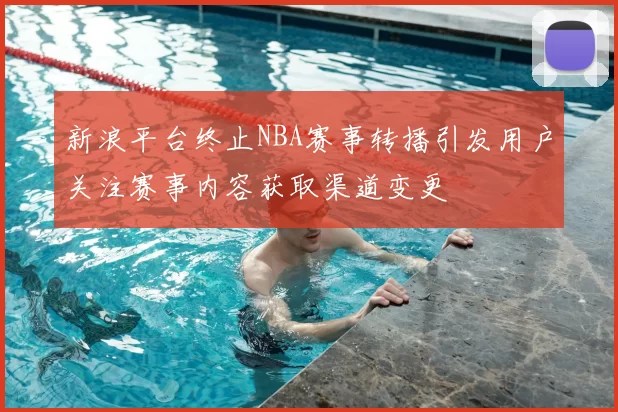 新浪平台终止NBA赛事转播引发用户关注赛事内容获取渠道变更