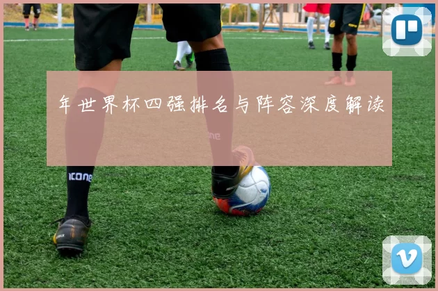 年世界杯四强排名与阵容深度解读