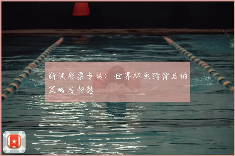 新浪彩票专访：世界杯竞猜背后的策略与智慧