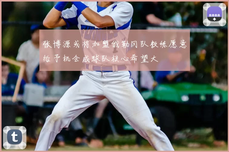 张博源或将加盟俄勒冈队教练愿意给予机会成球队核心希望大