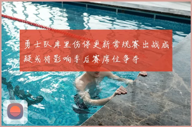 勇士队库里伤停更新常规赛出战成疑或将影响季后赛席位争夺