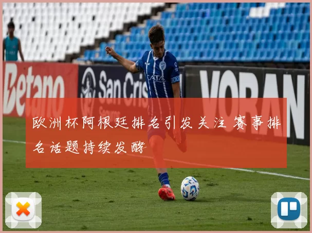 欧洲杯阿根廷排名引发关注 赛事排名话题持续发酵