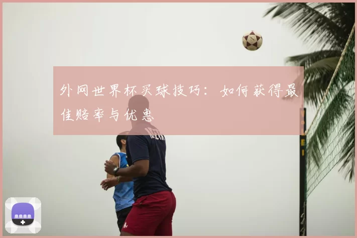 外网世界杯买球技巧：如何获得最佳赔率与优惠