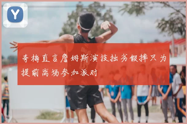 夸梅直言詹姆斯演技拙劣假摔只为提前离场参加派对
