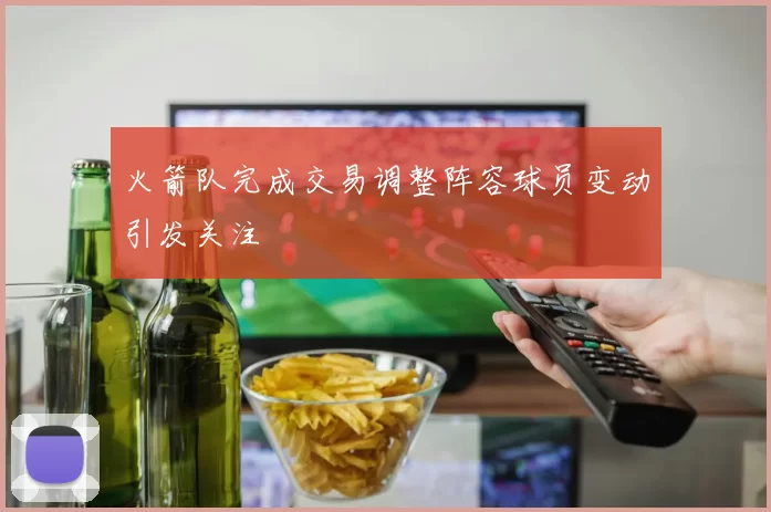 火箭队完成交易调整阵容球员变动引发关注
