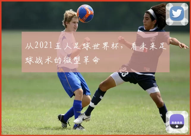 从2021五人足球世界杯，看未来足球战术的微型革命
