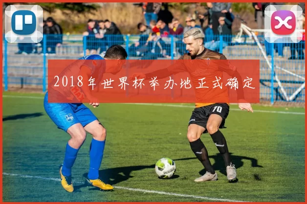 2018年世界杯举办地正式确定