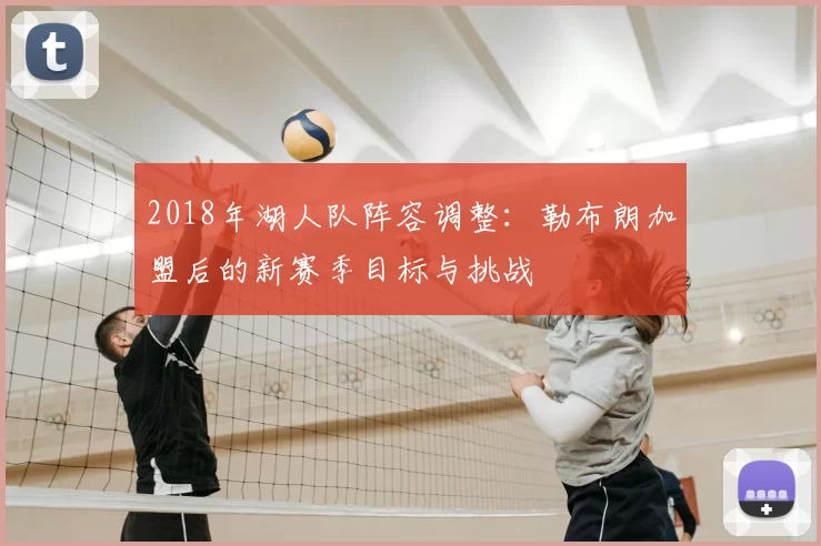 2018年湖人队阵容调整:勒布朗加盟后的新赛季目标与挑战