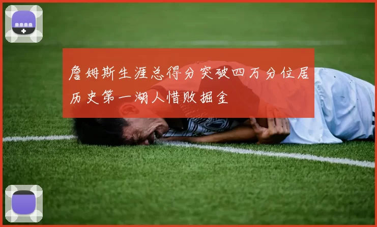 詹姆斯生涯总得分突破四万分位居历史第一湖人惜败掘金