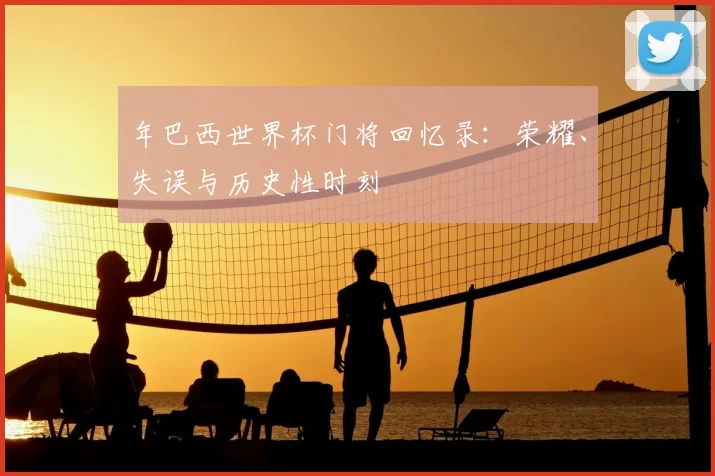 年巴西世界杯门将回忆录:荣耀、失误与历史性时刻