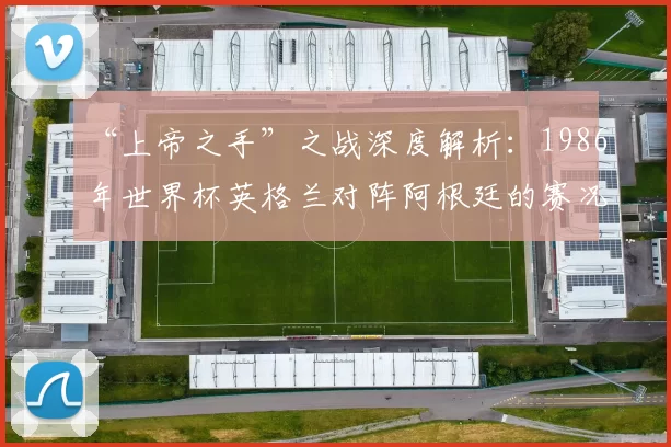 “上帝之手”之战深度解析：1986年世界杯英格兰对阵阿根廷的赛况与影响
