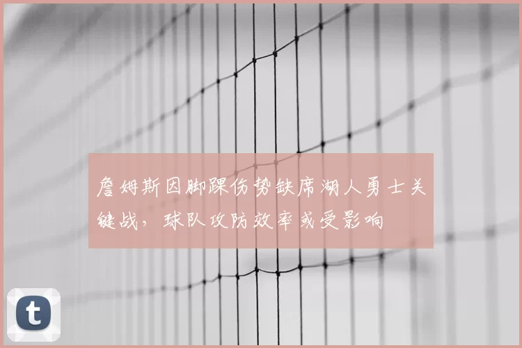 詹姆斯因脚踝伤势缺席湖人勇士关键战，球队攻防效率或受影响