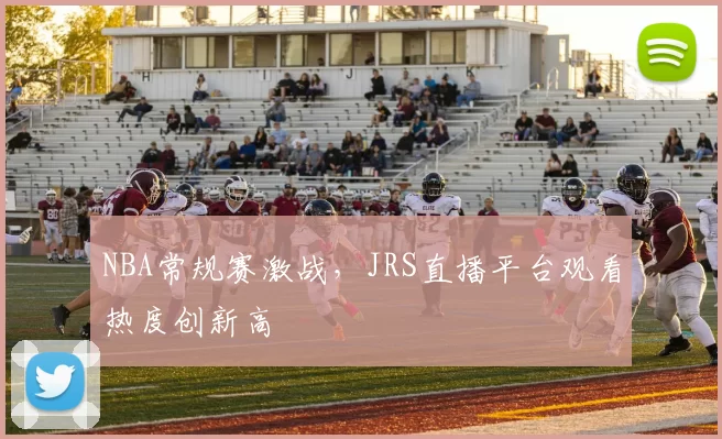 NBA常规赛激战，JRS直播平台观看热度创新高