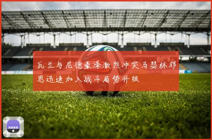 瓦兰与尼德豪泽激烈冲突马瑟林邓恩迅速加入战斗局势升级