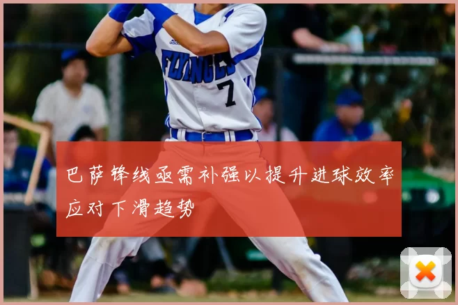 巴萨锋线亟需补强以提升进球效率应对下滑趋势