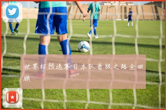 世界杯预选赛日本队晋级之路全回顾